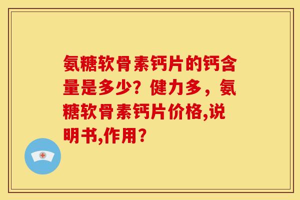 氨糖软骨素钙片的钙含量是多少?健力多,氨糖软骨素钙片价格,说明书,作用? 氨糖软骨素钙片的钙含量是多少?健力多,氨糖软骨素钙片价格,说明书,作用?