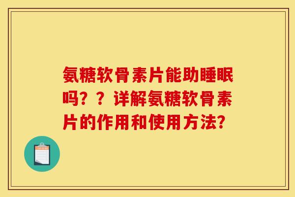 氨糖软骨素片能助吗??详解氨糖软骨素片的作用和使用方法? 氨糖软骨素片能助吗??详解氨糖软骨素片的作用和使用方法?