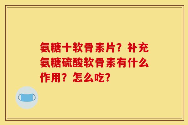氨糖十软骨素片?补充氨糖硫酸软骨素有什么作用?怎么吃? 氨糖十软骨素片?补充氨糖硫酸软骨素有什么作用?怎么吃?