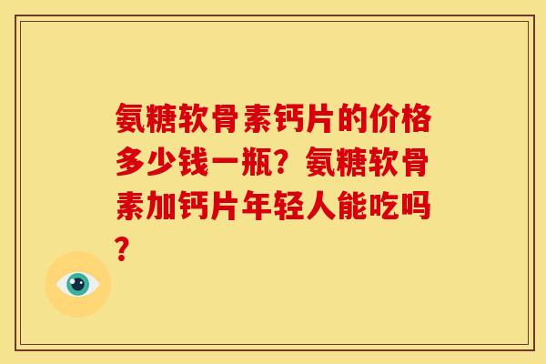 氨糖软骨素钙片的价格多少钱一瓶？氨糖软骨素加钙片年轻人能吃吗？