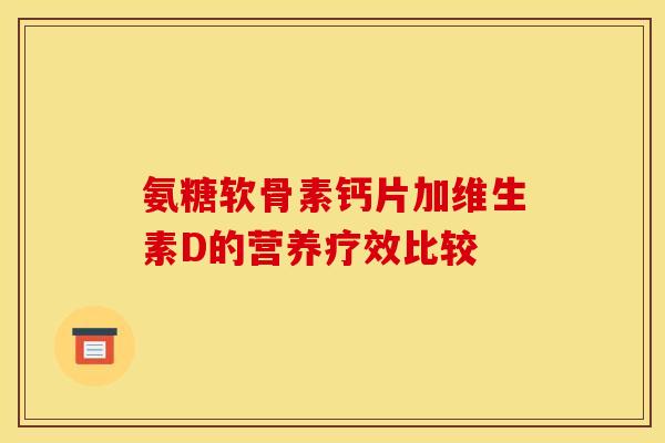 氨糖软骨素钙片加维生素D的营养疗效比较