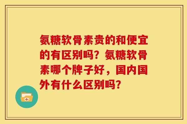氨糖软骨素贵的和便宜的有区别吗?氨糖软骨素哪个牌子好,国内国外有什么区别吗? 氨糖软骨素贵的和便宜的有区别吗?氨糖软骨素哪个牌子好,国内国外有什么区别吗?