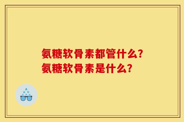 氨糖软骨素都管什么？氨糖软骨素是什么？