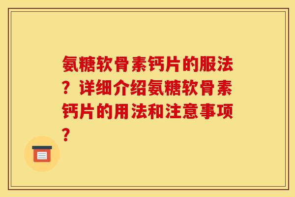 氨糖软骨素钙片的服法？详细介绍氨糖软骨素钙片的用法和注意事项？