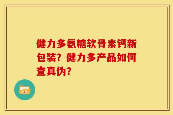 健力多氨糖软骨素钙新包装?健力多产品如何查真伪? 健力多氨糖软骨素钙新包装?健力多产品如何查真伪?
