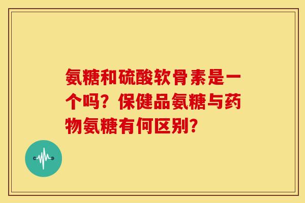 氨糖和硫酸软骨素是一个吗?保健品氨糖与氨糖有何区别? 氨糖和硫酸软骨素是一个吗?保健品氨糖与氨糖有何区别?