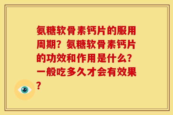 氨糖软骨素钙片的服用周期?氨糖软骨素钙片的功效和作用是什么?一般吃多久才会有效果? 氨糖软骨素钙片的服用周期?氨糖软骨素钙片的功效和作用是什么?一般吃多久才会有效果?