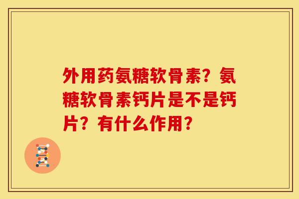 外用药氨糖软骨素？氨糖软骨素钙片是不是钙片？有什么作用？