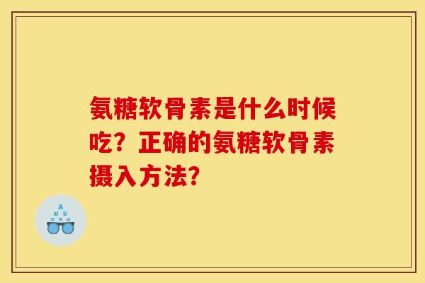 氨糖软骨素是什么时候吃？正确的氨糖软骨素摄入方法？