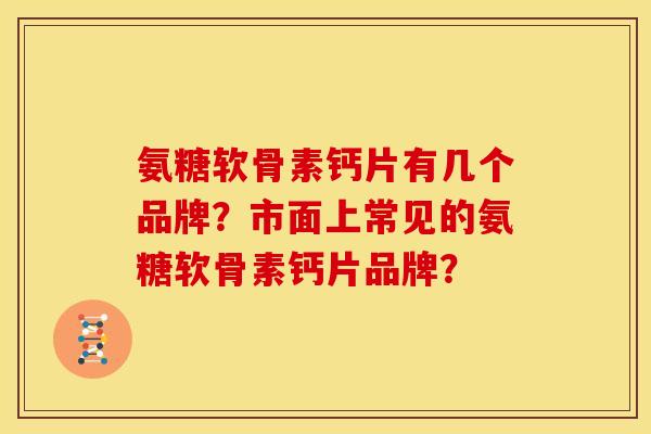 氨糖软骨素钙片有几个品牌？市面上常见的氨糖软骨素钙片品牌？