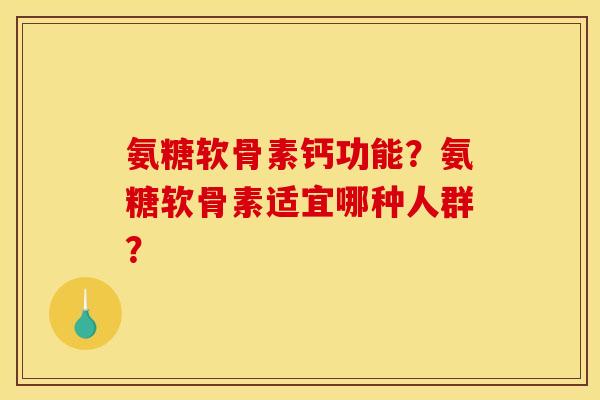 氨糖软骨素钙功能?氨糖软骨素适宜哪种人群? 氨糖软骨素钙功能?氨糖软骨素适宜哪种人群?