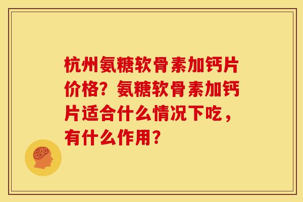 杭州氨糖软骨素加钙片价格？氨糖软骨素加钙片适合什么情况下吃，有什么作用？