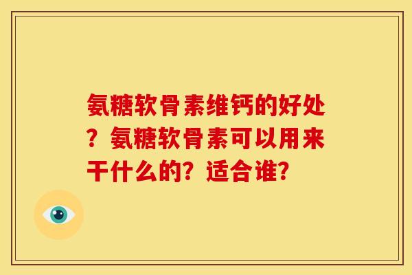氨糖软骨素维钙的好处？氨糖软骨素可以用来干什么的？适合谁？