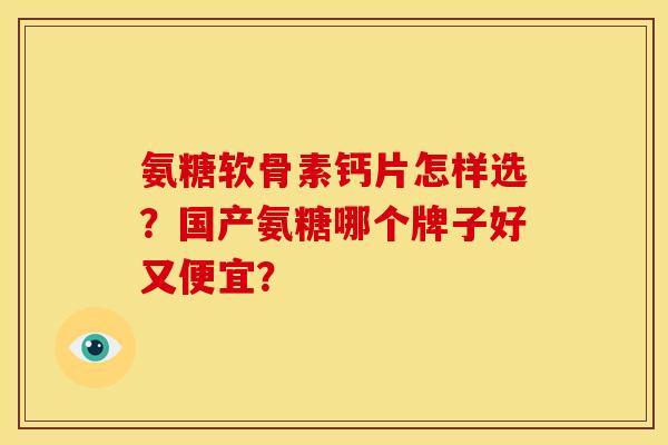 氨糖软骨素钙片怎样选？国产氨糖哪个牌子好又便宜？