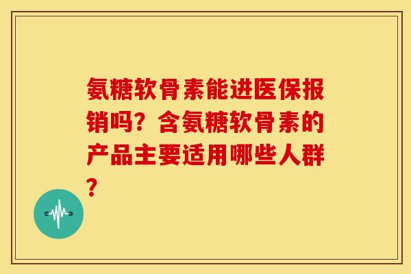 氨糖软骨素能进医保报销吗？含氨糖软骨素的产品主要适用哪些人群？