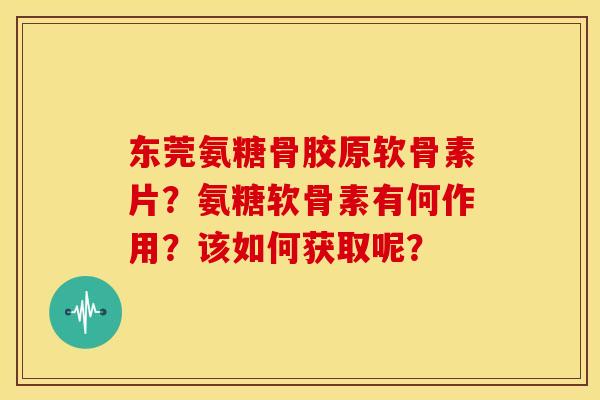 东莞氨糖骨胶原软骨素片？氨糖软骨素有何作用？该如何获取呢？