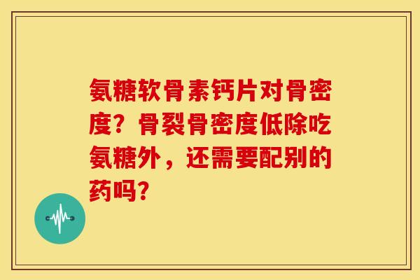氨糖软骨素钙片对骨密度?骨裂骨密度低除吃氨糖外,还需要配别的药吗? 氨糖软骨素钙片对骨密度?骨裂骨密度低除吃氨糖外,还需要配别的药吗?