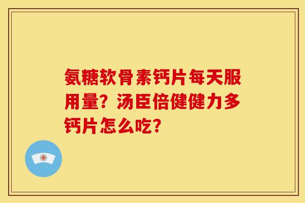 氨糖软骨素钙片每天服用量？汤臣倍健健力多钙片怎么吃？