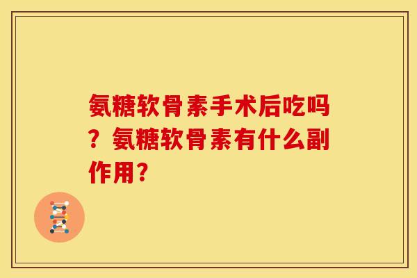 氨糖软骨素手术后吃吗?氨糖软骨素有什么副作用? 氨糖软骨素手术后吃吗?氨糖软骨素有什么副作用?