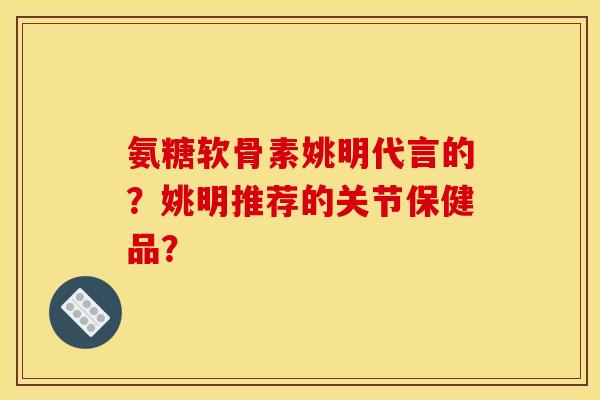 氨糖软骨素姚明代言的？姚明推荐的关节保健品？