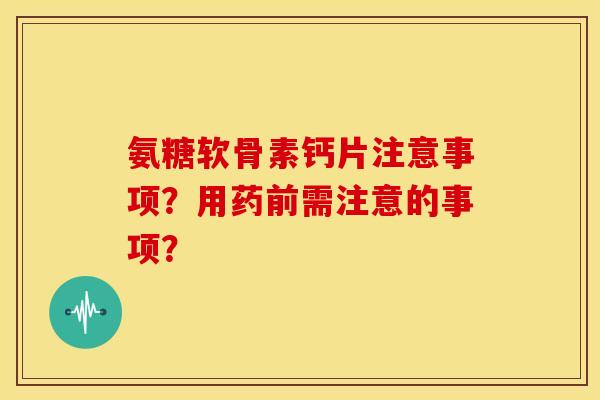 氨糖软骨素钙片注意事项？用药前需注意的事项？