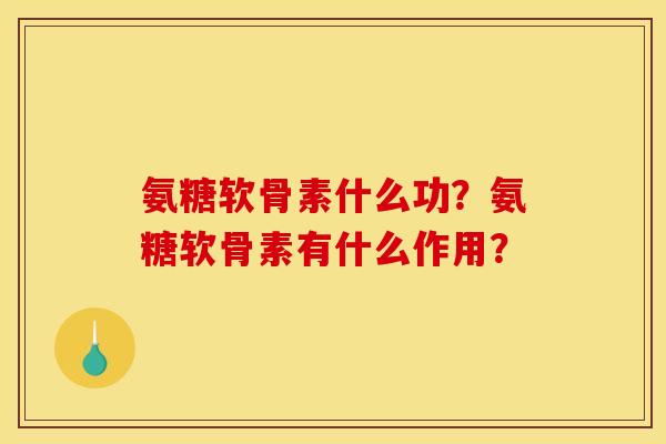 氨糖软骨素什么功？氨糖软骨素有什么作用？