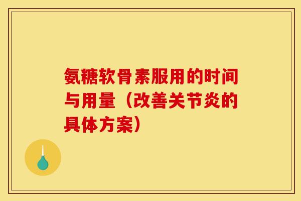 氨糖软骨素服用的时间与用量(改善的具体方案) 氨糖软骨素服用的时间与用量(改善的具体方案)
