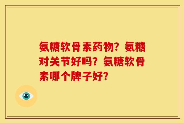 氨糖软骨素药物？氨糖对关节好吗？氨糖软骨素哪个牌子好？