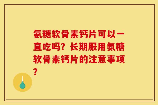 氨糖软骨素钙片可以一直吃吗？长期服用氨糖软骨素钙片的注意事项？