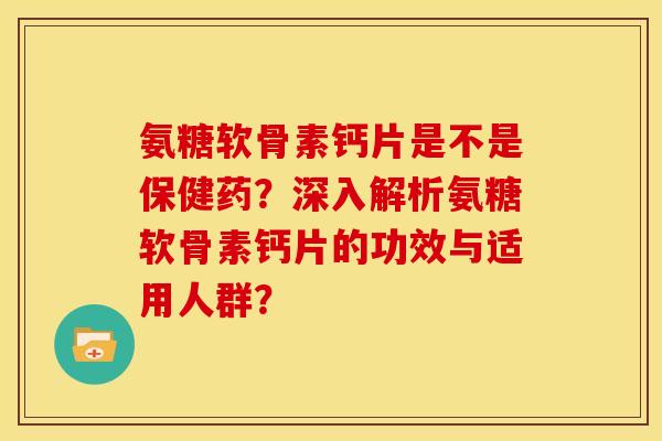 氨糖软骨素钙片是不是保健药？深入解析氨糖软骨素钙片的功效与适用人群？