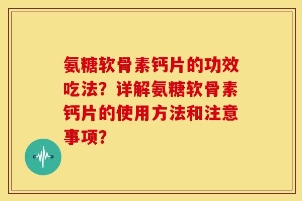 氨糖软骨素钙片的功效吃法？详解氨糖软骨素钙片的使用方法和注意事项？