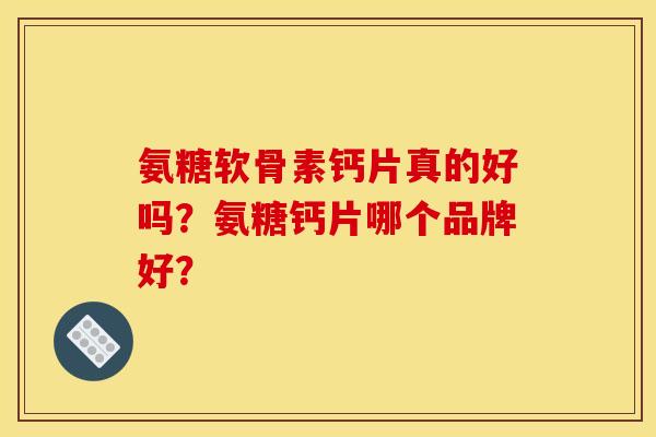 氨糖软骨素钙片真的好吗？氨糖钙片哪个品牌好？