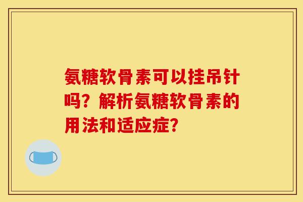 氨糖软骨素可以挂吊针吗？解析氨糖软骨素的用法和适应症？