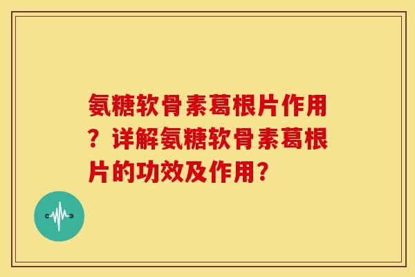 氨糖软骨素葛根片作用？详解氨糖软骨素葛根片的功效及作用？