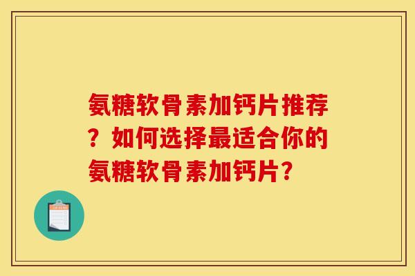 氨糖软骨素加钙片推荐？如何选择最适合你的氨糖软骨素加钙片？