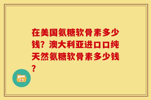 在美国氨糖软骨素多少钱？澳大利亚进口口纯天然氨糖软骨素多少钱？