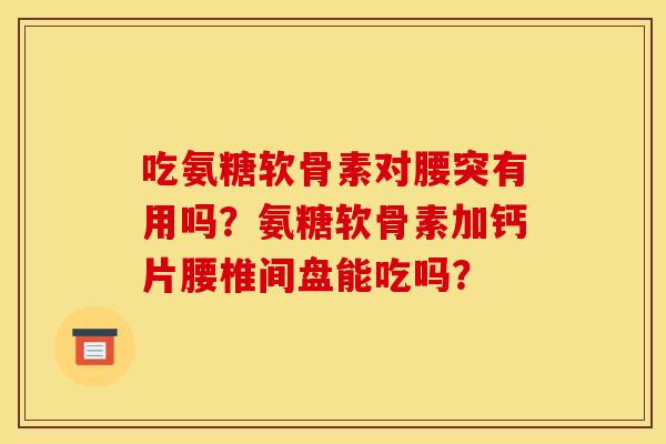 吃氨糖软骨素对腰突有用吗?氨糖软骨素加钙片腰椎间盘能吃吗? 吃氨糖软骨素对腰突有用吗?氨糖软骨素加钙片腰椎间盘能吃吗?