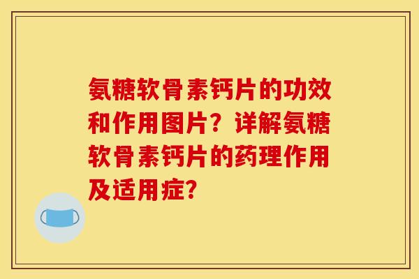 氨糖软骨素钙片的功效和作用图片？详解氨糖软骨素钙片的药理作用及适用症？