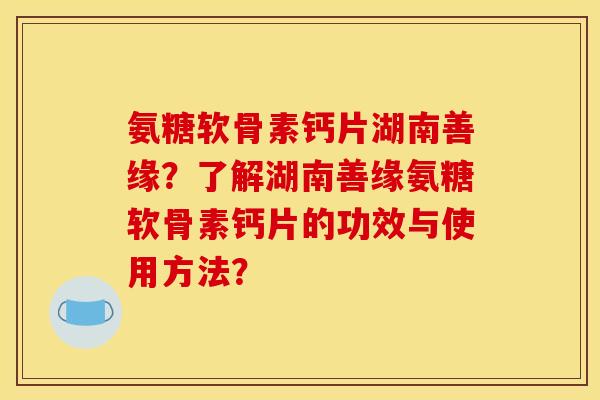 氨糖软骨素钙片湖南善缘？了解湖南善缘氨糖软骨素钙片的功效与使用方法？