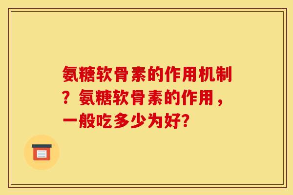 氨糖软骨素的作用机制？氨糖软骨素的作用，一般吃多少为好？