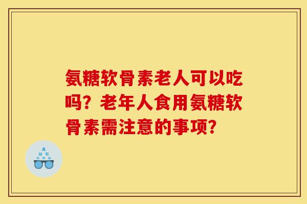 氨糖软骨素老人可以吃吗?老年人食用氨糖软骨素需注意的事项? 氨糖软骨素老人可以吃吗?老年人食用氨糖软骨素需注意的事项?