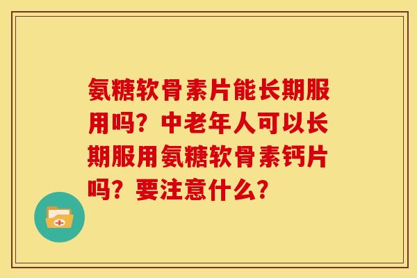 氨糖软骨素片能长期服用吗?中老年人可以长期服用氨糖软骨素钙片吗?要注意什么? 氨糖软骨素片能长期服用吗?中老年人可以长期服用氨糖软骨素钙片吗?要注意什么?