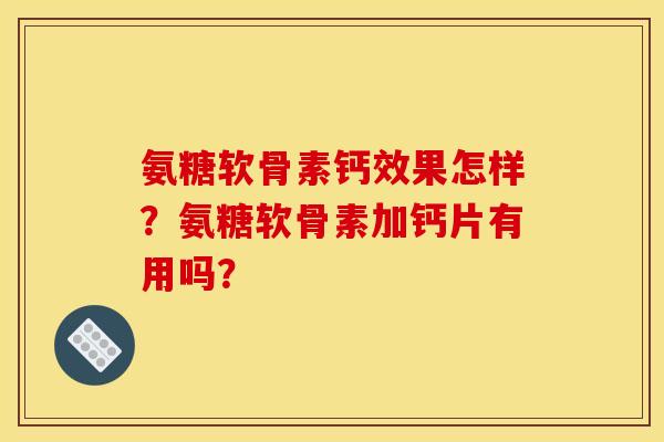 氨糖软骨素钙效果怎样?氨糖软骨素加钙片有用吗? 氨糖软骨素钙效果怎样?氨糖软骨素加钙片有用吗?