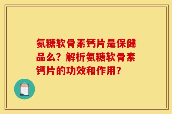氨糖软骨素钙片是保健品么？解析氨糖软骨素钙片的功效和作用？