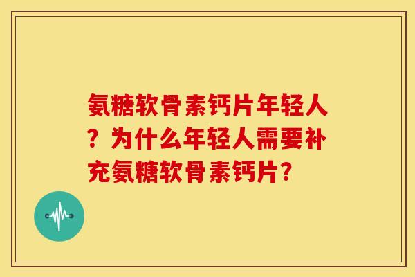 氨糖软骨素钙片年轻人？为什么年轻人需要补充氨糖软骨素钙片？