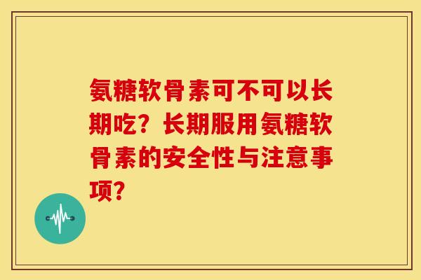 氨糖软骨素可不可以长期吃？长期服用氨糖软骨素的安全性与注意事项？