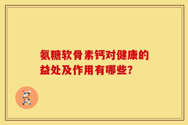 氨糖软骨素钙对健康的益处及作用有哪些? 氨糖软骨素钙对健康的益处及作用有哪些?