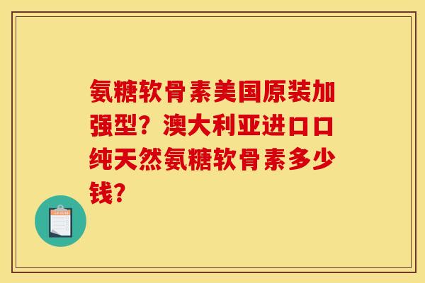 氨糖软骨素美国原装加强型？澳大利亚进口口纯天然氨糖软骨素多少钱？