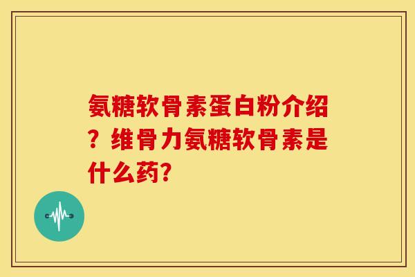 氨糖软骨素蛋白粉介绍？维骨力氨糖软骨素是什么药？