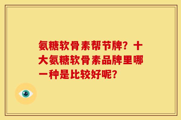 氨糖软骨素帮节牌?十大氨糖软骨素品牌里哪一种是比较好呢? 氨糖软骨素帮节牌?十大氨糖软骨素品牌里哪一种是比较好呢?